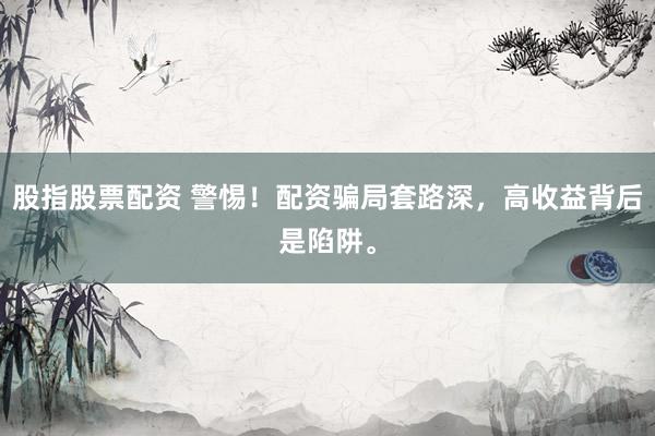 股指股票配资 警惕！配资骗局套路深，高收益背后是陷阱。