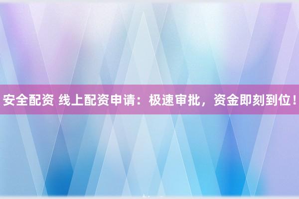 安全配资 线上配资申请：极速审批，资金即刻到位！