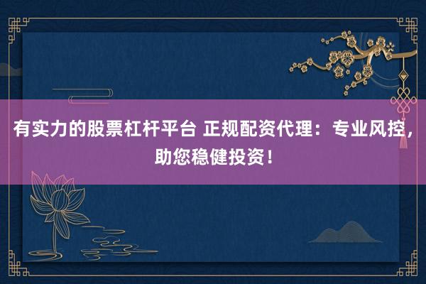 有实力的股票杠杆平台 正规配资代理：专业风控，助您稳健投资！