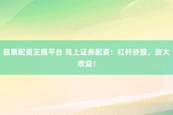 股票配资正规平台 线上证券配资：杠杆炒股，放大收益！