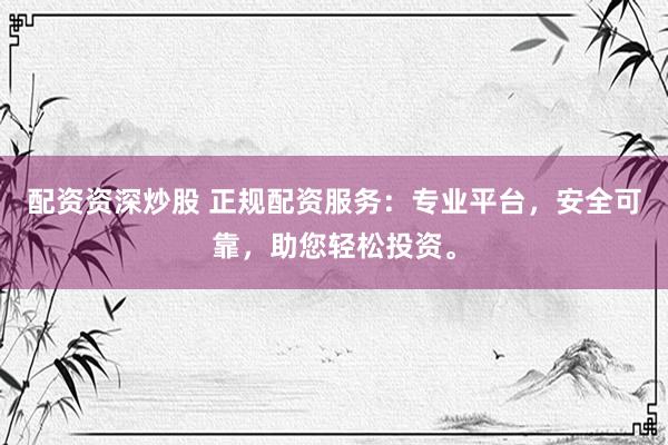 配资资深炒股 正规配资服务：专业平台，安全可靠，助您轻松投资。