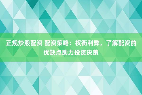 正规炒股配资 配资策略：权衡利弊，了解配资的优缺点助力投资决策
