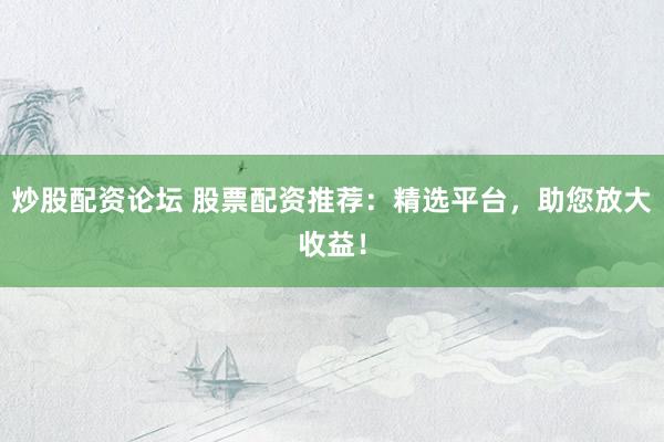 炒股配资论坛 股票配资推荐：精选平台，助您放大收益！