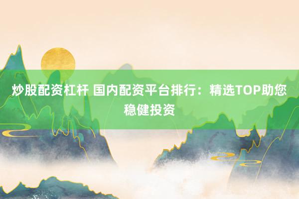 炒股配资杠杆 国内配资平台排行：精选TOP助您稳健投资