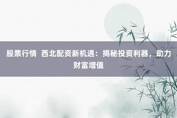 股票行情  西北配资新机遇：揭秘投资利器，助力财富增值