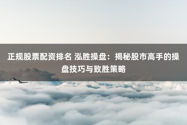 正规股票配资排名 泓胜操盘：揭秘股市高手的操盘技巧与致胜策略