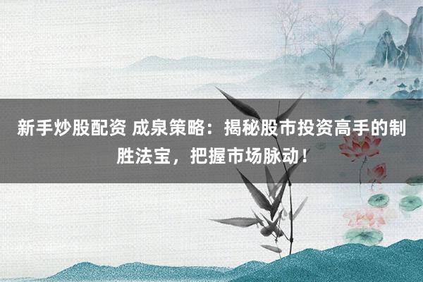 新手炒股配资 成泉策略：揭秘股市投资高手的制胜法宝，把握市场脉动！