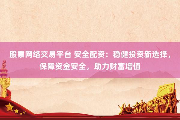 股票网络交易平台 安全配资：稳健投资新选择，保障资金安全，助力财富增值