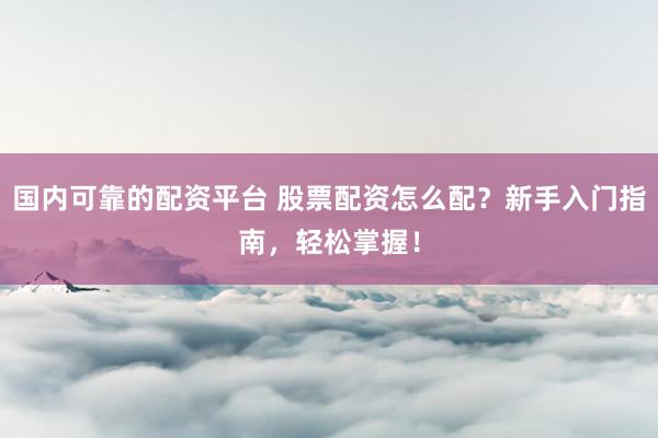 国内可靠的配资平台 股票配资怎么配？新手入门指南，轻松掌握！