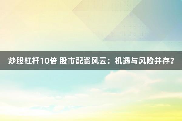 炒股杠杆10倍 股市配资风云：机遇与风险并存？