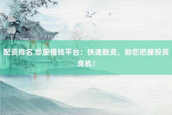 配资排名 炒股借钱平台：快速融资，助您把握投资良机！