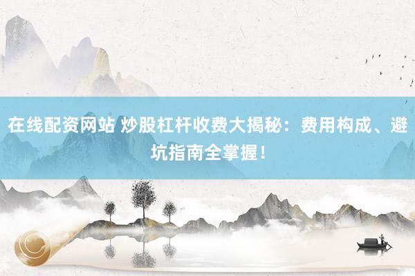 在线配资网站 炒股杠杆收费大揭秘：费用构成、避坑指南全掌握！