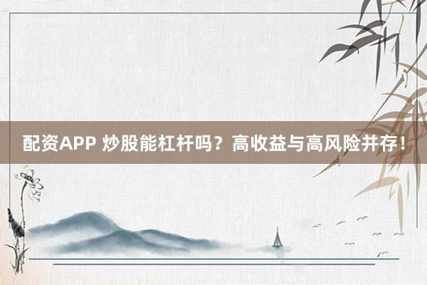 配资APP 炒股能杠杆吗？高收益与高风险并存！