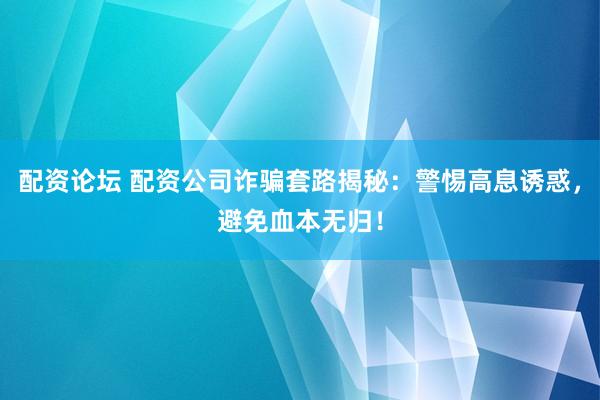配资论坛 配资公司诈骗套路揭秘：警惕高息诱惑，避免血本无归！