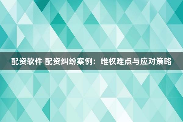 配资软件 配资纠纷案例：维权难点与应对策略