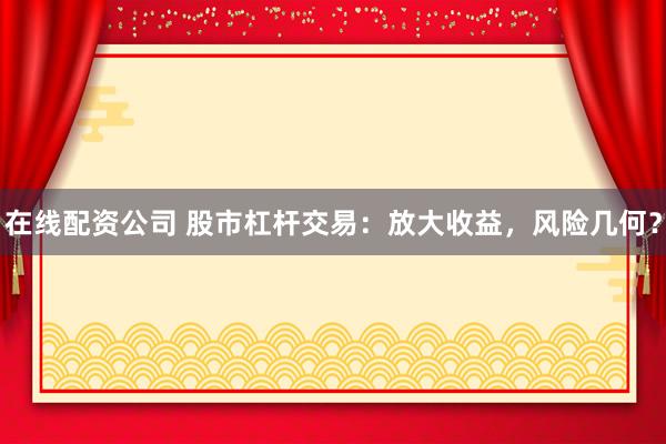 在线配资公司 股市杠杆交易：放大收益，风险几何？