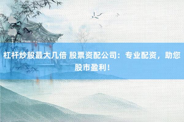杠杆炒股最大几倍 股票资配公司：专业配资，助您股市盈利！