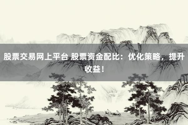 股票交易网上平台 股票资金配比：优化策略，提升收益！