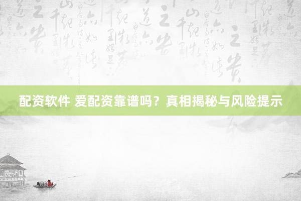 配资软件 爱配资靠谱吗？真相揭秘与风险提示