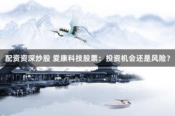 配资资深炒股 爱康科技股票：投资机会还是风险？