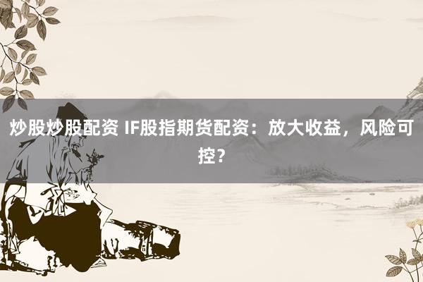 炒股炒股配资 IF股指期货配资：放大收益，风险可控？