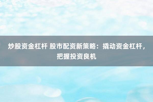 炒股资金杠杆 股市配资新策略：撬动资金杠杆，把握投资良机