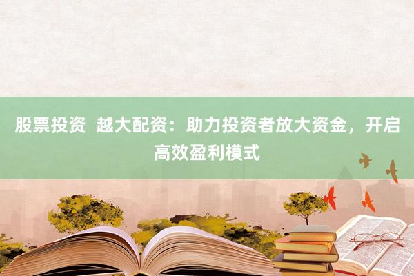 股票投资  越大配资：助力投资者放大资金，开启高效盈利模式