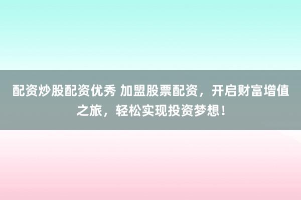 配资炒股配资优秀 加盟股票配资，开启财富增值之旅，轻松实现投资梦想！