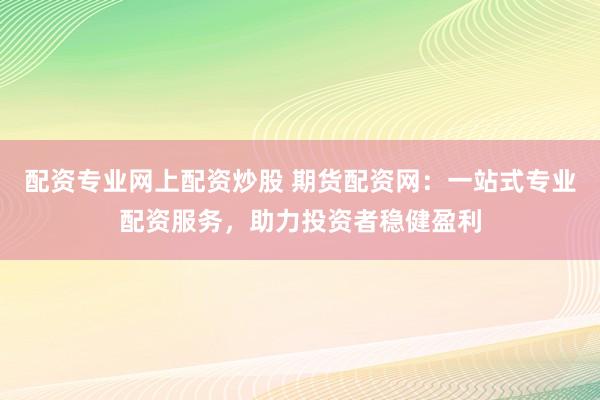 配资专业网上配资炒股 期货配资网：一站式专业配资服务，助力投资者稳健盈利