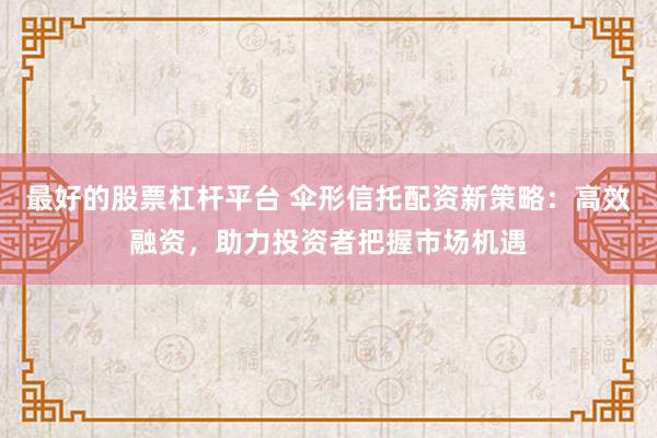 最好的股票杠杆平台 伞形信托配资新策略：高效融资，助力投资者把握市场机遇