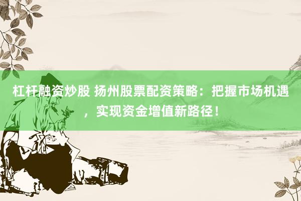 杠杆融资炒股 扬州股票配资策略：把握市场机遇，实现资金增值新路径！