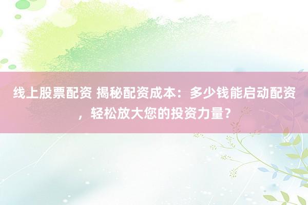 线上股票配资 揭秘配资成本：多少钱能启动配资，轻松放大您的投资力量？
