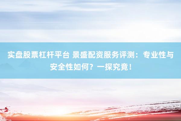 实盘股票杠杆平台 景盛配资服务评测：专业性与安全性如何？一探究竟！