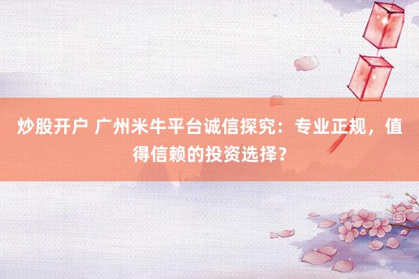 炒股开户 广州米牛平台诚信探究：专业正规，值得信赖的投资选择？