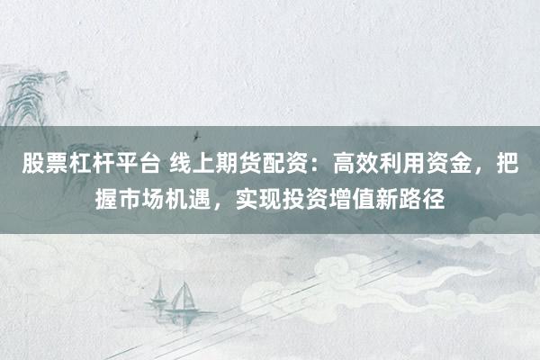 股票杠杆平台 线上期货配资：高效利用资金，把握市场机遇，实现投资增值新路径
