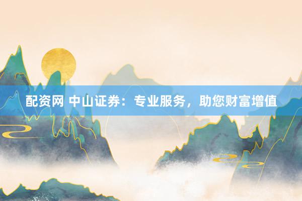 配资网 中山证券：专业服务，助您财富增值