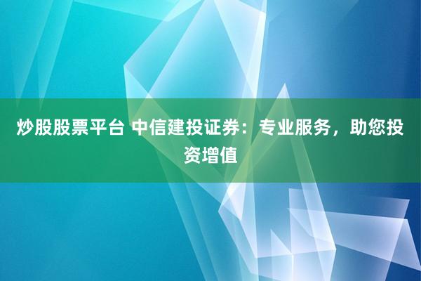 炒股股票平台 中信建投证券：专业服务，助您投资增值