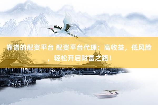 靠谱的配资平台 配资平台代理：高收益，低风险，轻松开启财富之路！