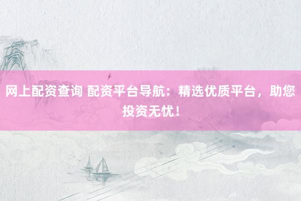 网上配资查询 配资平台导航：精选优质平台，助您投资无忧！
