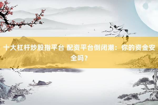 十大杠杆炒股指平台 配资平台倒闭潮：你的资金安全吗？