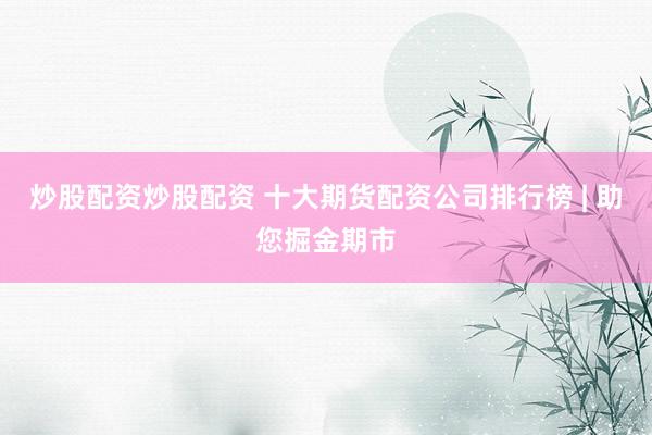 炒股配资炒股配资 十大期货配资公司排行榜 | 助您掘金期市