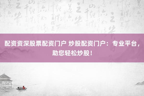 配资资深股票配资门户 炒股配资门户：专业平台，助您轻松炒股！