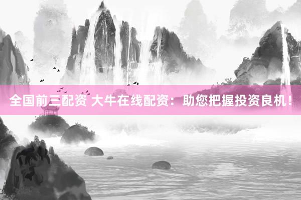 全国前三配资 大牛在线配资：助您把握投资良机！