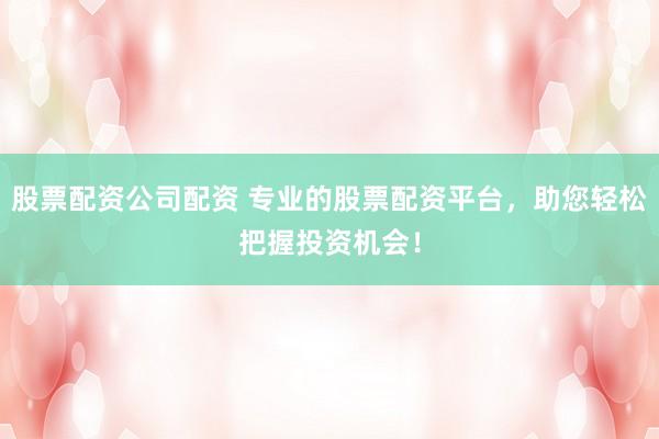股票配资公司配资 专业的股票配资平台，助您轻松把握投资机会！