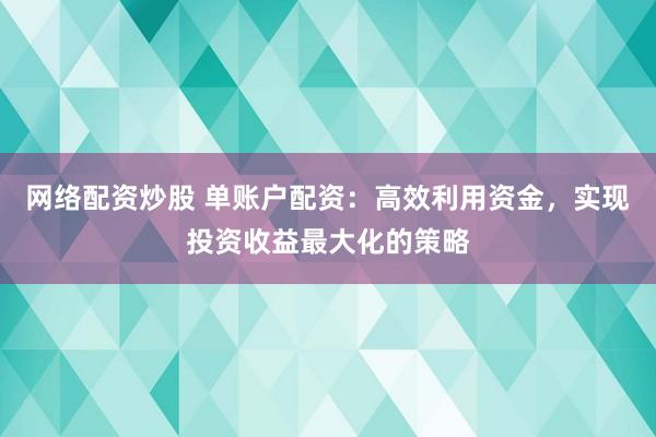 网络配资炒股 单账户配资：高效利用资金，实现投资收益最大化的策略