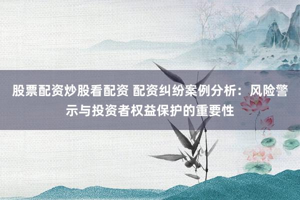 股票配资炒股看配资 配资纠纷案例分析：风险警示与投资者权益保护的重要性
