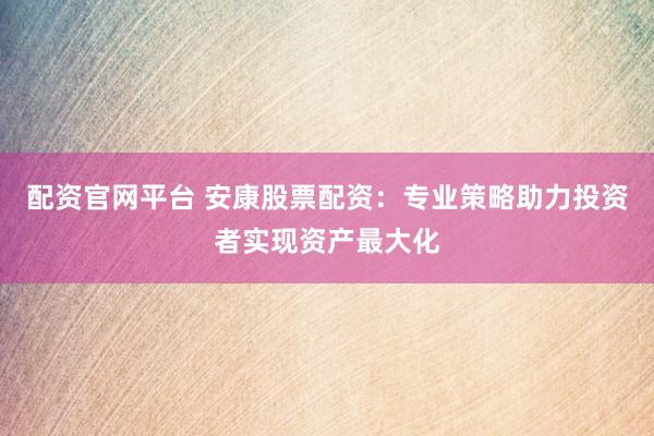 配资官网平台 安康股票配资：专业策略助力投资者实现资产最大化