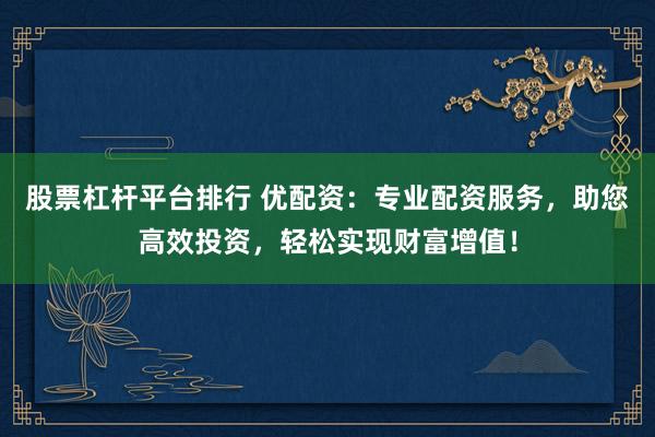 股票杠杆平台排行 优配资：专业配资服务，助您高效投资，轻松实现财富增值！