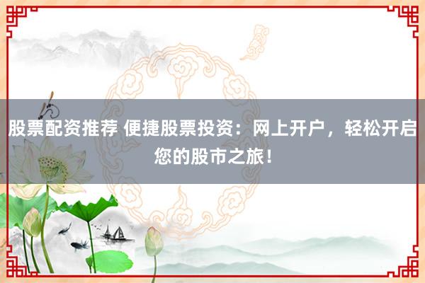 股票配资推荐 便捷股票投资：网上开户，轻松开启您的股市之旅！