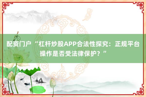 配资门户 “杠杆炒股APP合法性探究：正规平台操作是否受法律保护？”